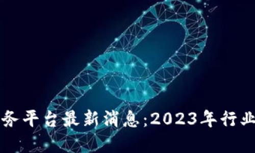 区块链服务平台最新消息：2023年行业动态解读