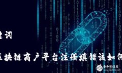 与关键词云南区块链商户平台注册填错该如何处