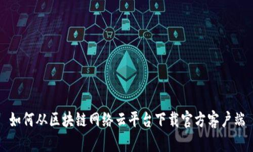 如何从区块链网络云平台下载官方客户端