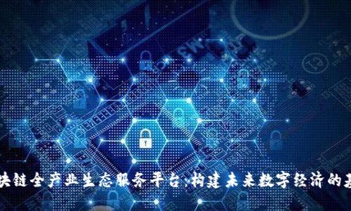 区块链全产业生态服务平台：构建未来数字经济的基石