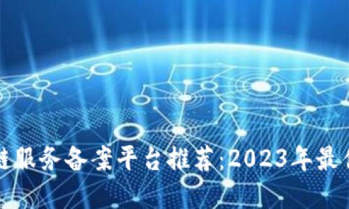 区块链服务备案平台推荐：2023年最佳选择